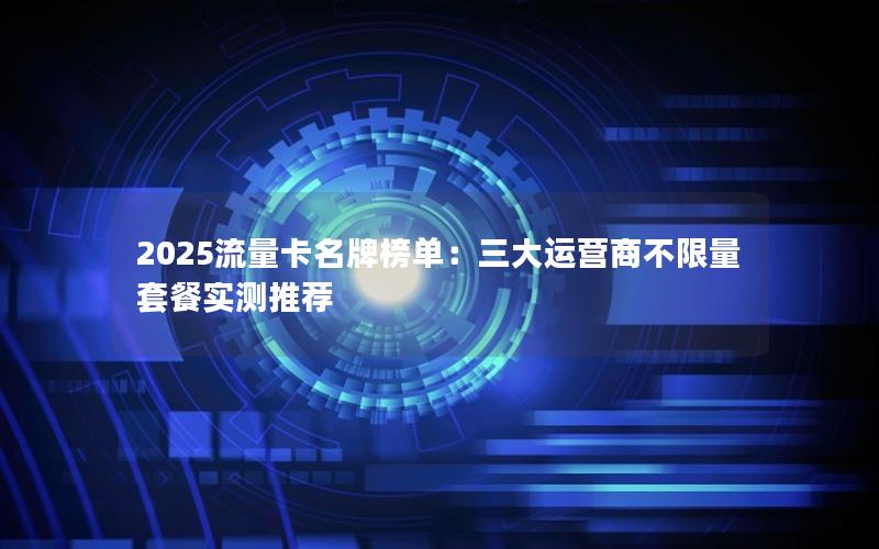 2025流量卡名牌榜单：三大运营商不限量套餐实测推荐