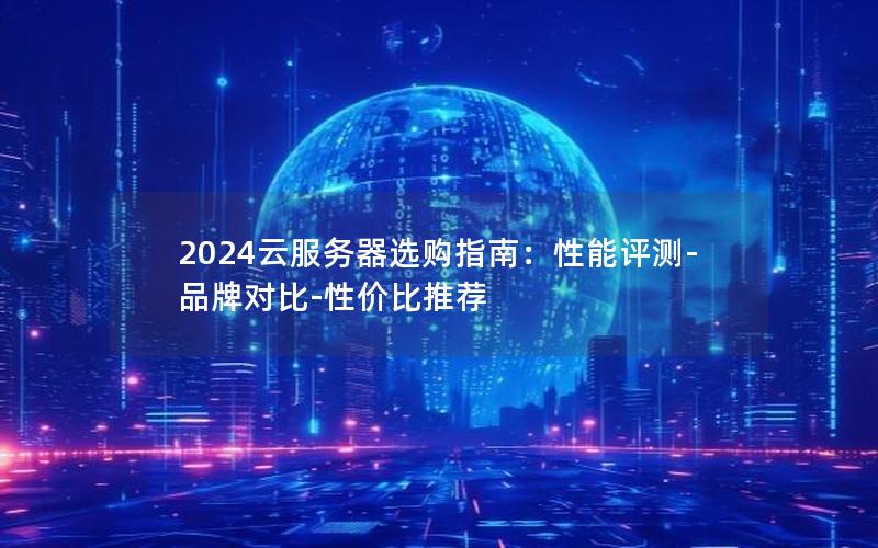 2024云服务器选购指南：性能评测-品牌对比-性价比推荐