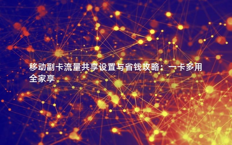 移动副卡流量共享设置与省钱攻略：一卡多用全家享