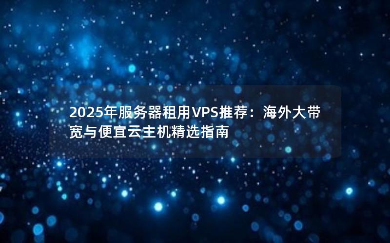 2025年服务器租用VPS推荐：海外大带宽与便宜云主机精选指南