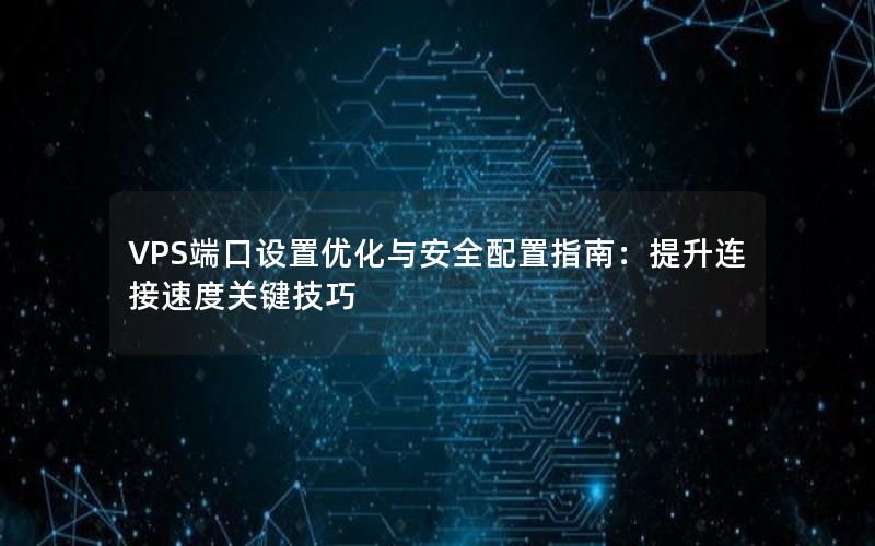 VPS端口设置优化与安全配置指南：提升连接速度关键技巧