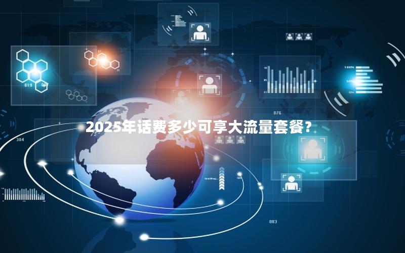 2025年话费多少可享大流量套餐？