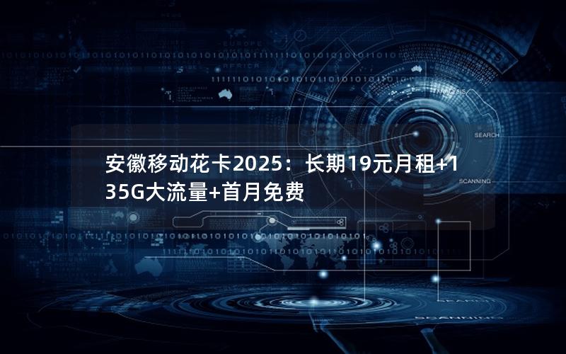 安徽移动花卡2025：长期19元月租+135G大流量+首月免费