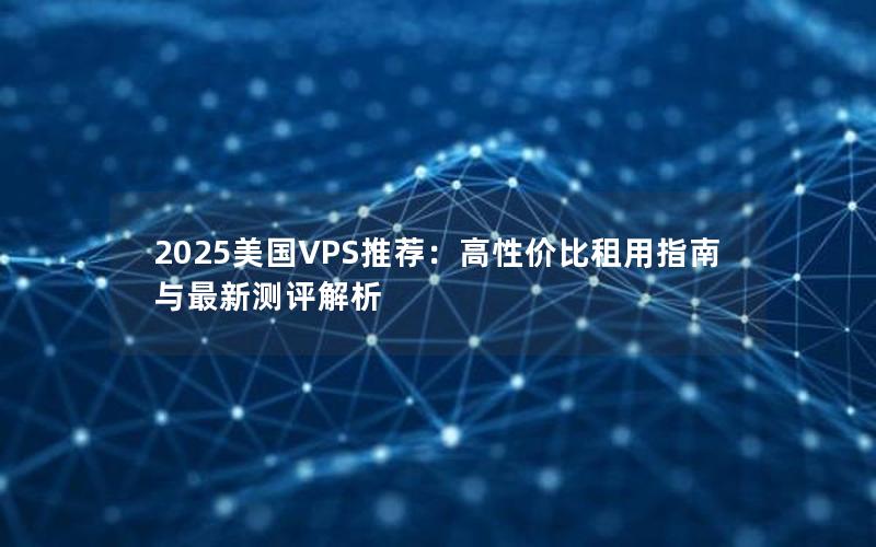 2025美国VPS推荐：高性价比租用指南与最新测评解析