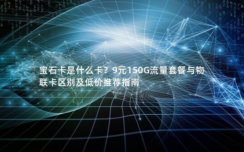 宝石卡是什么卡？9元150G流量套餐与物联卡区别及低价推荐指南