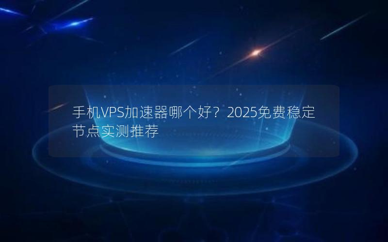 手机VPS加速器哪个好？2025免费稳定节点实测推荐