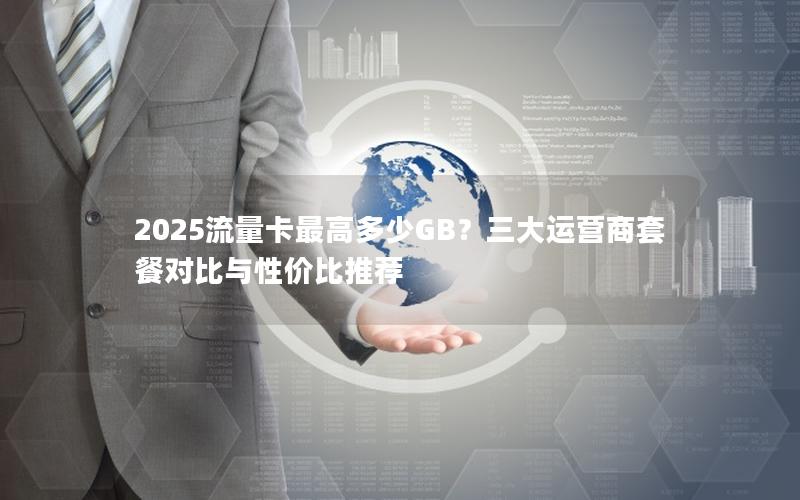 2025流量卡最高多少GB？三大运营商套餐对比与性价比推荐