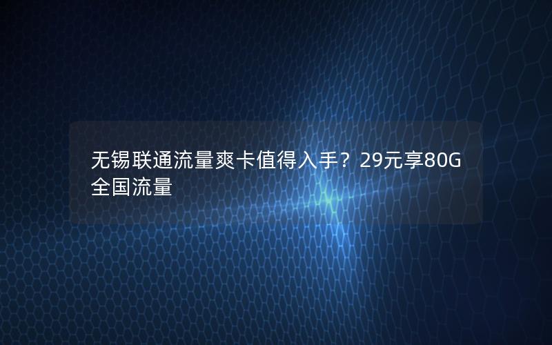 无锡联通流量爽卡值得入手？29元享80G全国流量