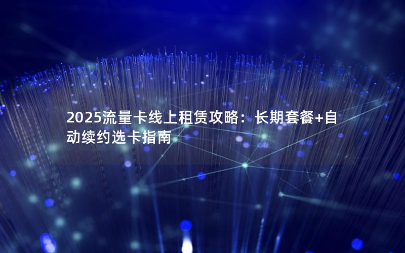 2025流量卡线上租赁攻略：长期套餐+自动续约选卡指南