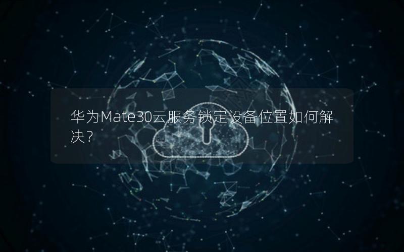 华为Mate30云服务锁定设备位置如何解决？