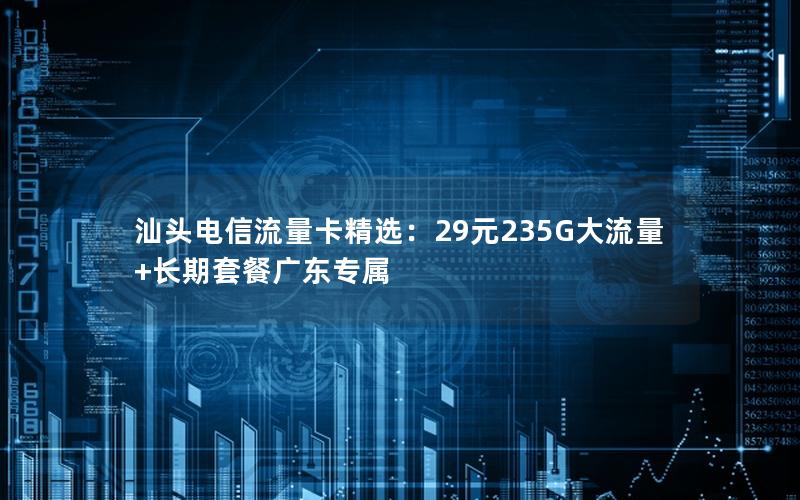 汕头电信流量卡精选：29元235G大流量+长期套餐广东专属