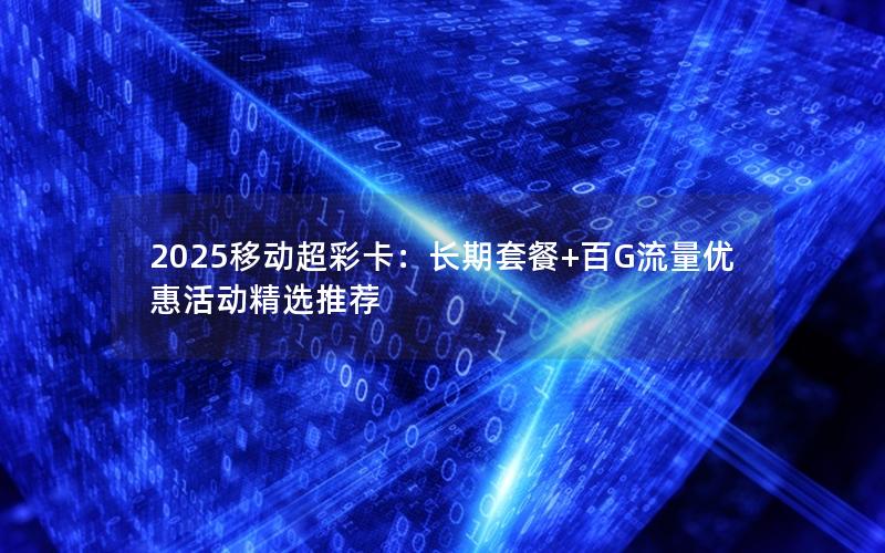 2025移动超彩卡：长期套餐+百G流量优惠活动精选推荐