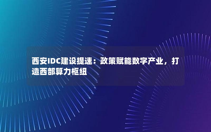 西安IDC建设提速：政策赋能数字产业，打造西部算力枢纽