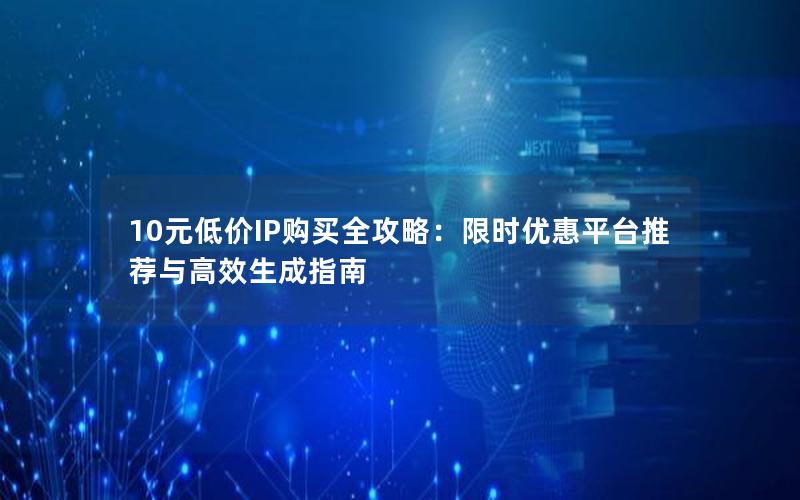 10元低价IP购买全攻略：限时优惠平台推荐与高效生成指南