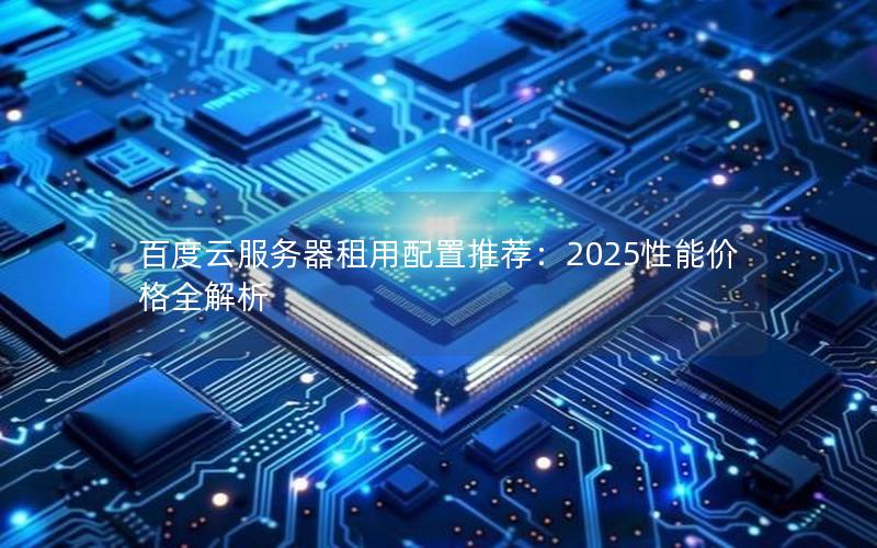 百度云服务器租用配置推荐：2025性能价格全解析