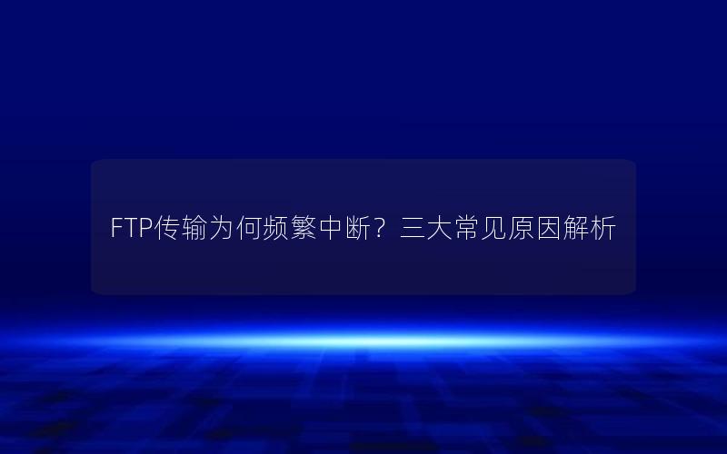 FTP传输为何频繁中断？三大常见原因解析