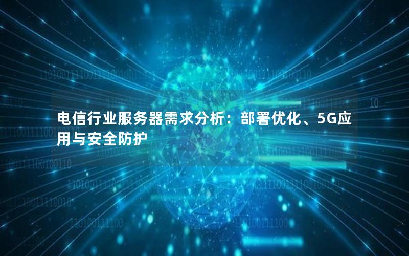 电信行业服务器需求分析：部署优化、5G应用与安全防护