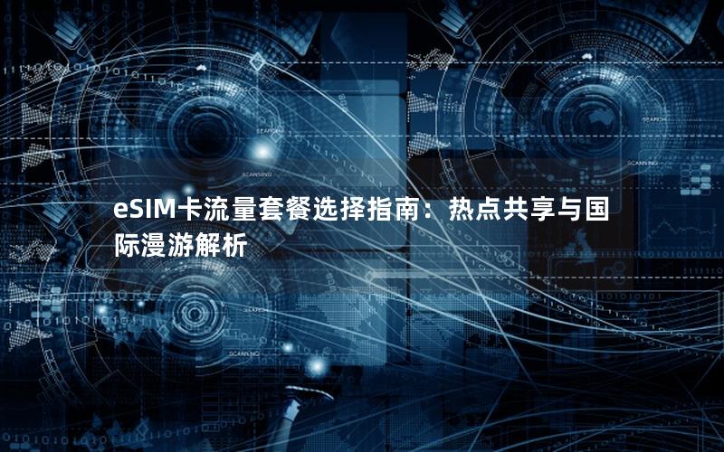 eSIM卡流量套餐选择指南：热点共享与国际漫游解析