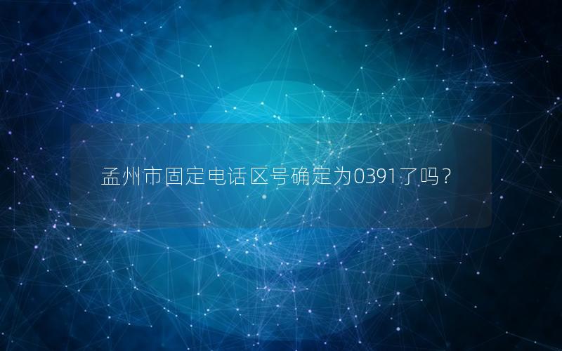 孟州市固定电话区号确定为0391了吗？