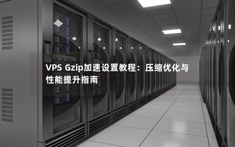 VPS Gzip加速设置教程：压缩优化与性能提升指南