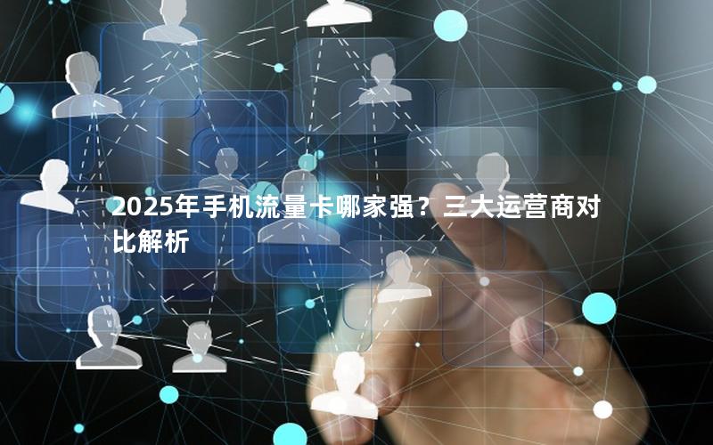 2025年手机流量卡哪家强？三大运营商对比解析