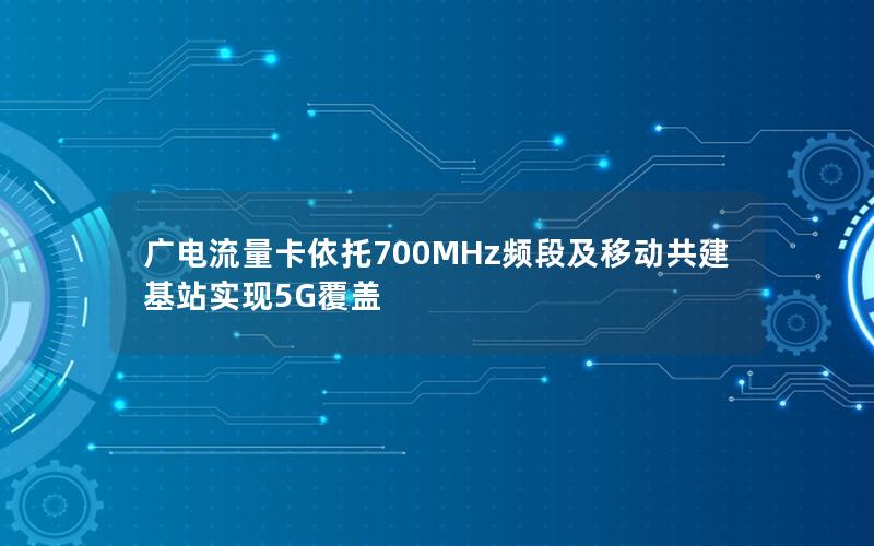 广电流量卡依托700MHz频段及移动共建基站实现5G覆盖