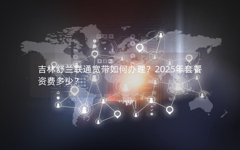 吉林舒兰联通宽带如何办理？2025年套餐资费多少？