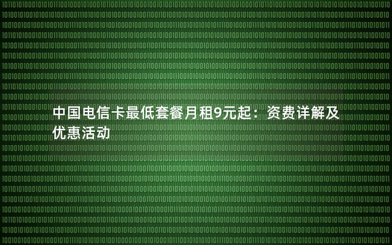 中国电信卡最低套餐月租9元起：资费详解及优惠活动