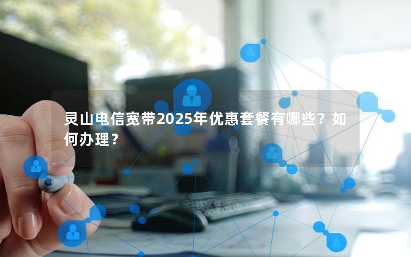 灵山电信宽带2025年优惠套餐有哪些？如何办理？