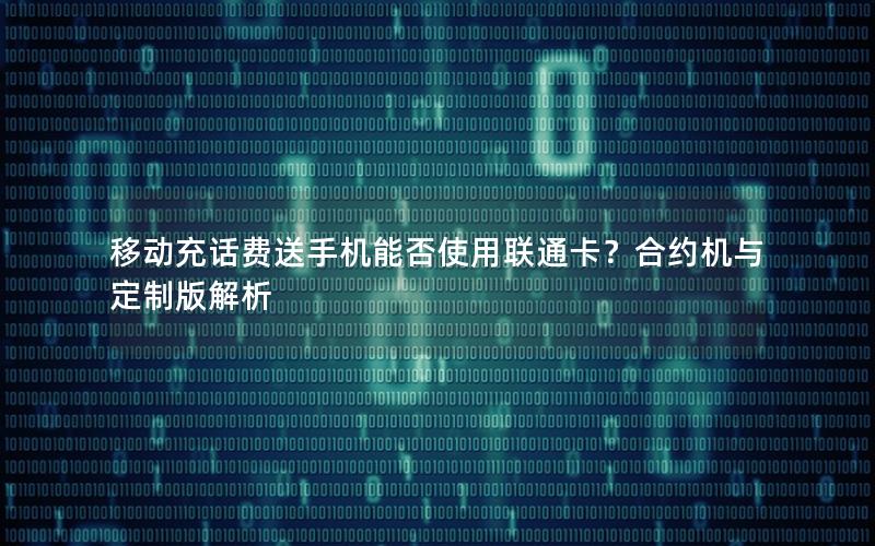 移动充话费送手机能否使用联通卡？合约机与定制版解析