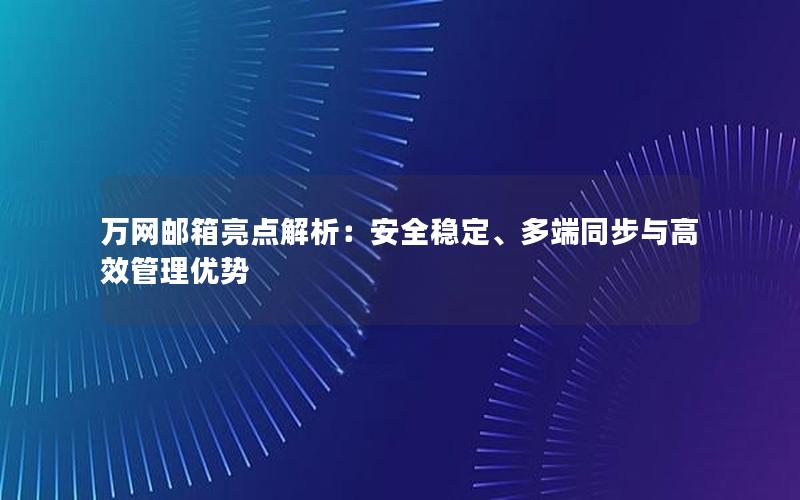 万网邮箱亮点解析：安全稳定、多端同步与高效管理优势