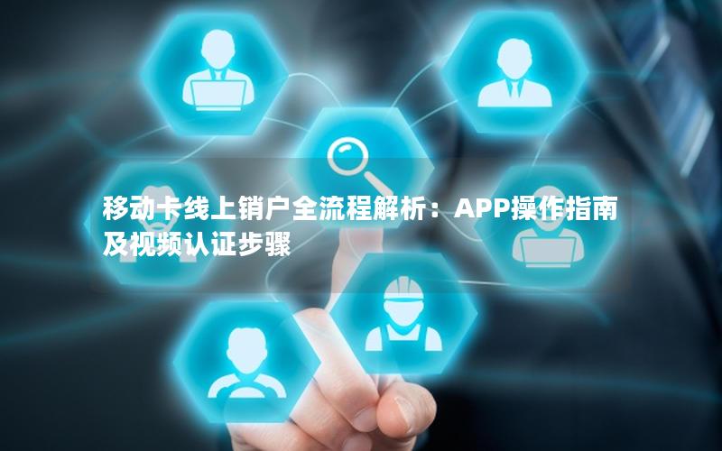 移动卡线上销户全流程解析：APP操作指南及视频认证步骤