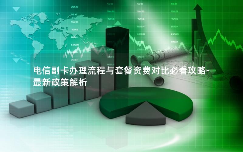 电信副卡办理流程与套餐资费对比必看攻略-最新政策解析