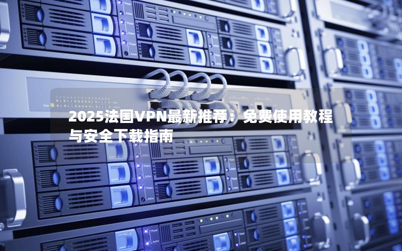 2025法国VPN最新推荐：免费使用教程与安全下载指南