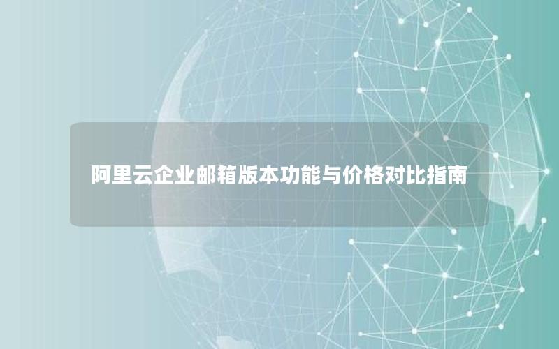 阿里云企业邮箱版本功能与价格对比指南