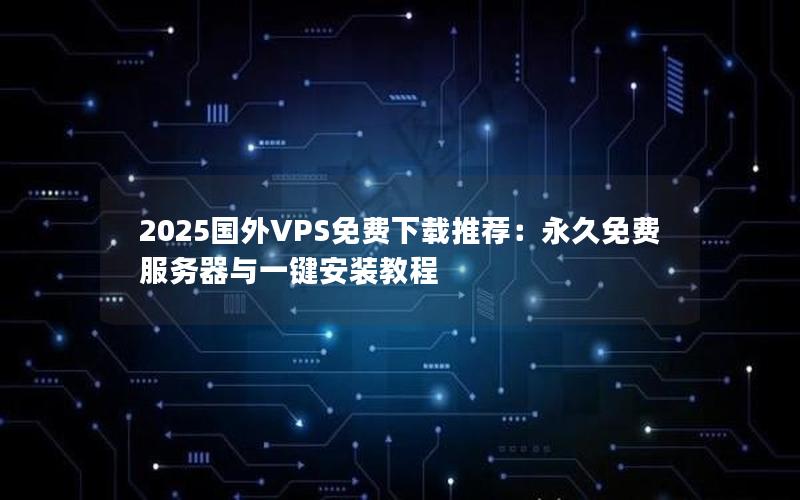 2025国外VPS免费下载推荐：永久免费服务器与一键安装教程