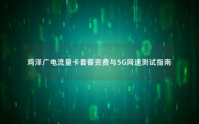 鸡泽广电流量卡套餐资费与5G网速测试指南