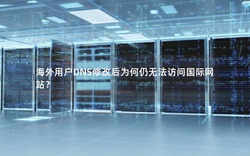 海外用户DNS修改后为何仍无法访问国际网站？