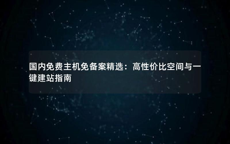 国内免费主机免备案精选：高性价比空间与一键建站指南