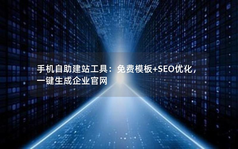 手机自助建站工具：免费模板+SEO优化，一键生成企业官网