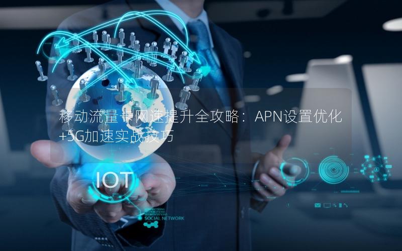 移动流量卡网速提升全攻略：APN设置优化+5G加速实战技巧