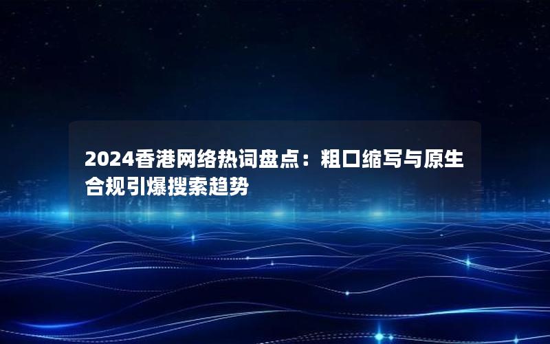 2024香港网络热词盘点：粗口缩写与原生合规引爆搜索趋势