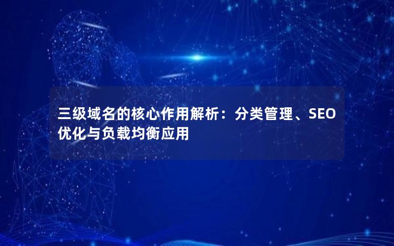 三级域名的核心作用解析：分类管理、SEO优化与负载均衡应用