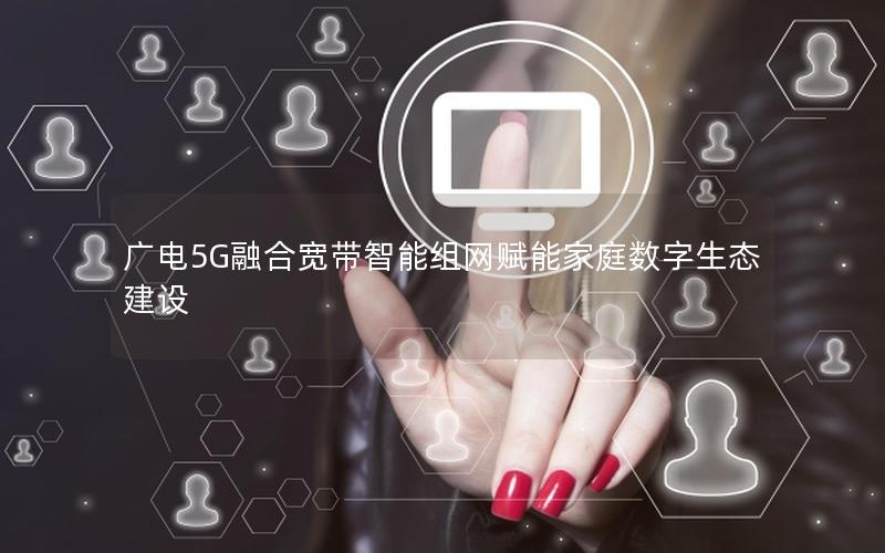 广电5G融合宽带智能组网赋能家庭数字生态建设