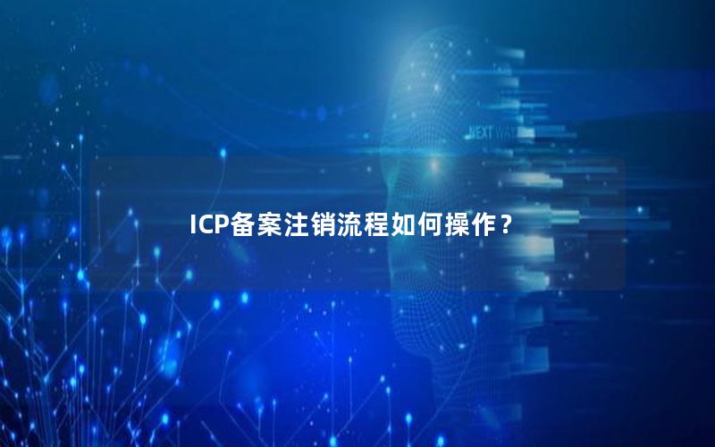 ICP备案注销流程如何操作？