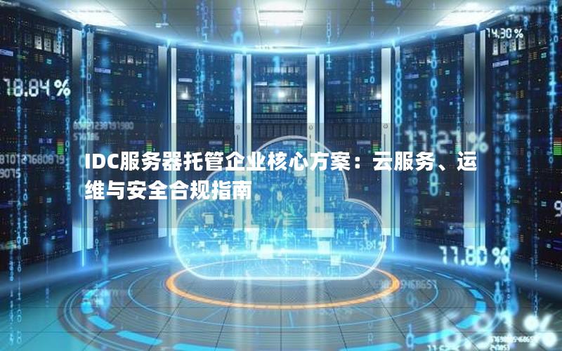 IDC服务器托管企业核心方案：云服务、运维与安全合规指南