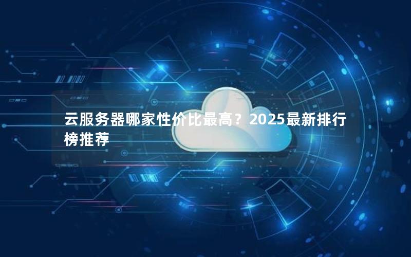 云服务器哪家性价比最高？2025最新排行榜推荐