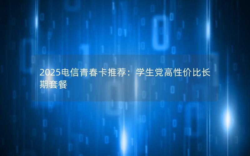 2025电信青春卡推荐：学生党高性价比长期套餐