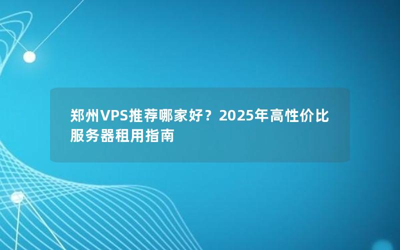 郑州VPS推荐哪家好？2025年高性价比服务器租用指南