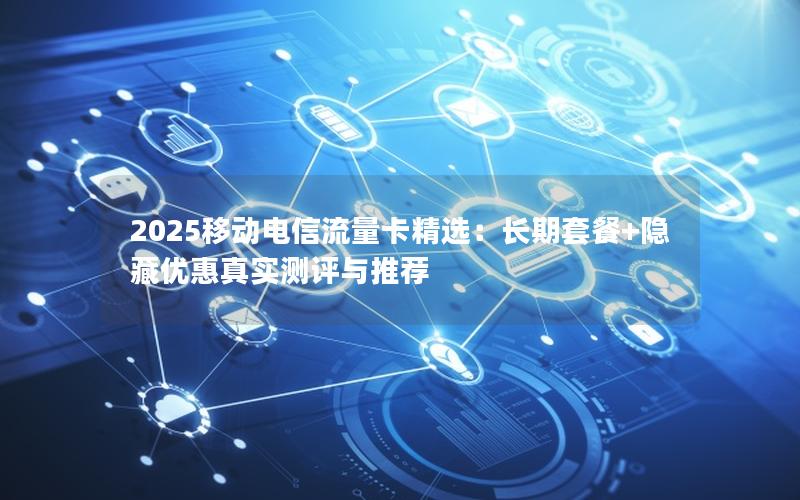 2025移动电信流量卡精选：长期套餐+隐藏优惠真实测评与推荐